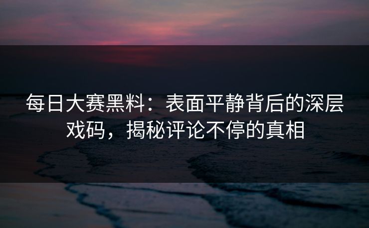 每日大赛黑料：表面平静背后的深层戏码，揭秘评论不停的真相