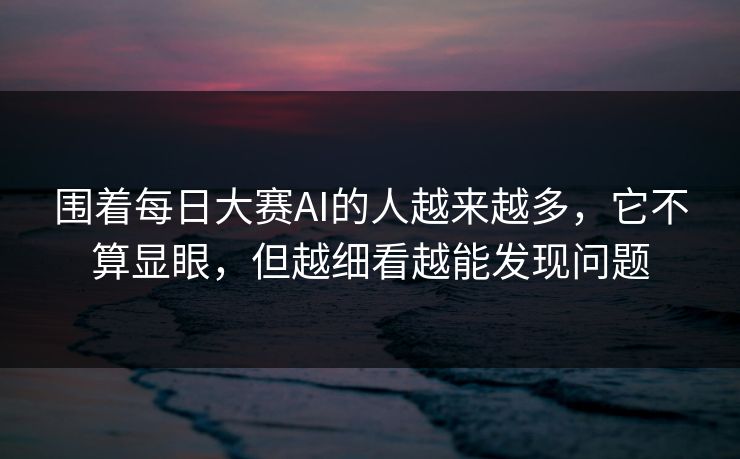 围着每日大赛AI的人越来越多，它不算显眼，但越细看越能发现问题