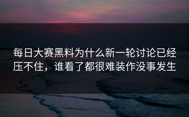 每日大赛黑料为什么新一轮讨论已经压不住，谁看了都很难装作没事发生
