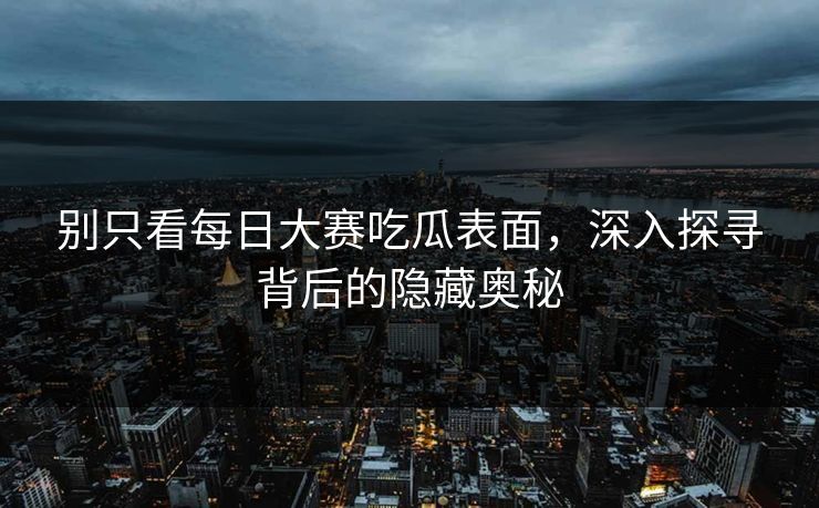 别只看每日大赛吃瓜表面，深入探寻背后的隐藏奥秘