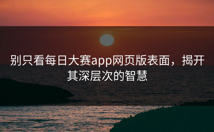 别只看每日大赛app网页版表面，揭开其深层次的智慧