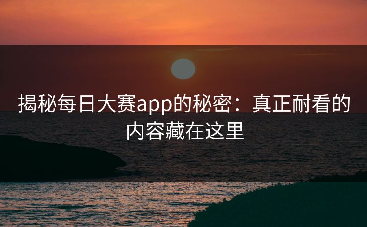 揭秘每日大赛app的秘密：真正耐看的内容藏在这里