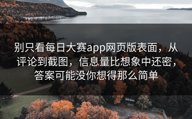 别只看每日大赛app网页版表面，从评论到截图，信息量比想象中还密，答案可能没你想得那么简单