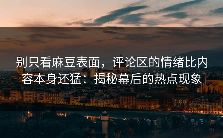 别只看麻豆表面，评论区的情绪比内容本身还猛：揭秘幕后的热点现象
