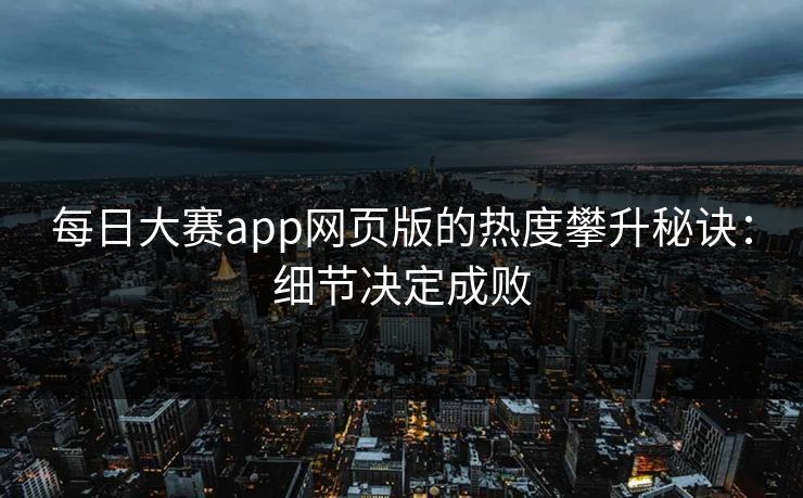 每日大赛app网页版的热度攀升秘诀：细节决定成败