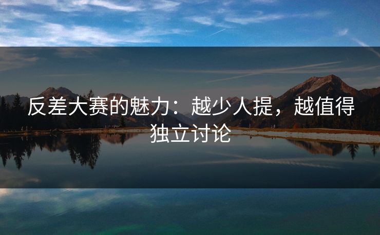 反差大赛的魅力：越少人提，越值得独立讨论
