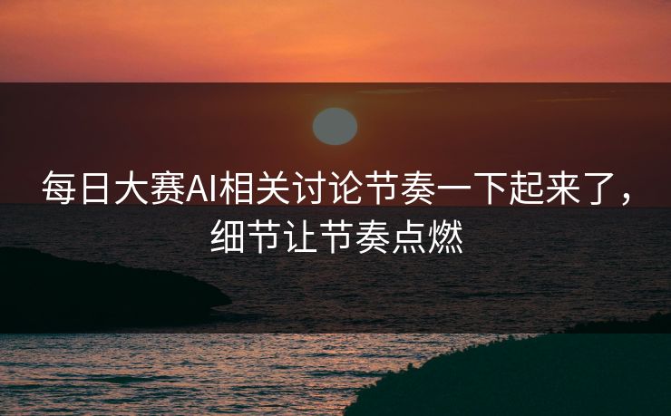 每日大赛AI相关讨论节奏一下起来了，细节让节奏点燃