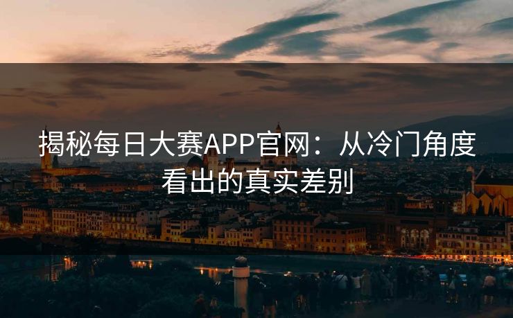 揭秘每日大赛APP官网：从冷门角度看出的真实差别