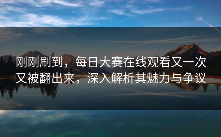 刚刚刷到，每日大赛在线观看又一次又被翻出来，深入解析其魅力与争议
