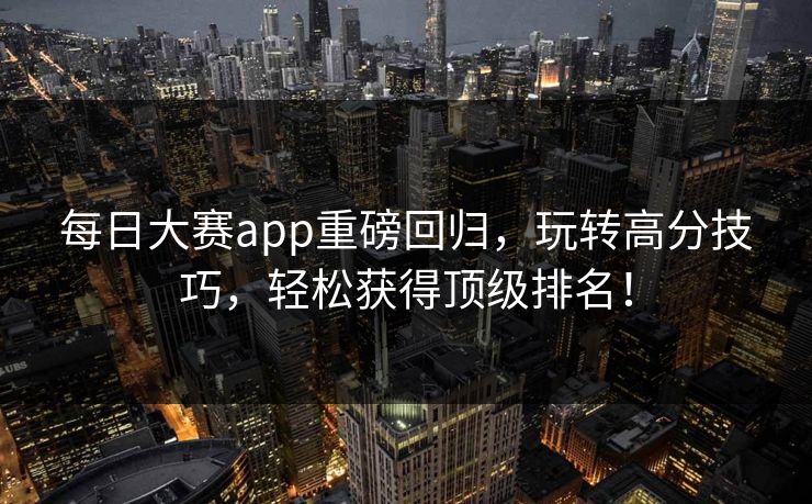 每日大赛app重磅回归，玩转高分技巧，轻松获得顶级排名！