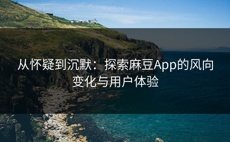 从怀疑到沉默：探索麻豆App的风向变化与用户体验